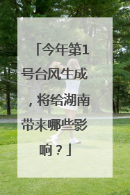 今年第1号台风生成，将给湖南带来哪些影响？